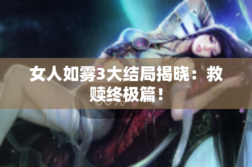 女人如雾3大结局揭晓：救赎终极篇！