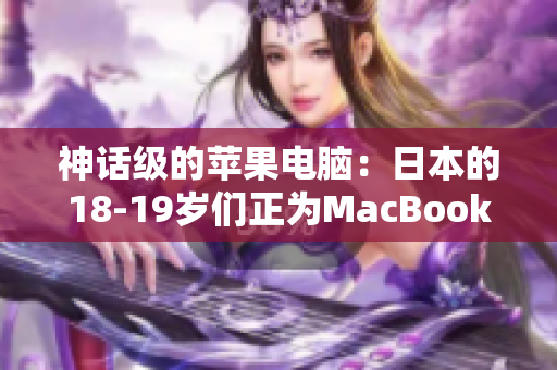 神话级的苹果电脑：日本的18-19岁们正为MacBook疯狂