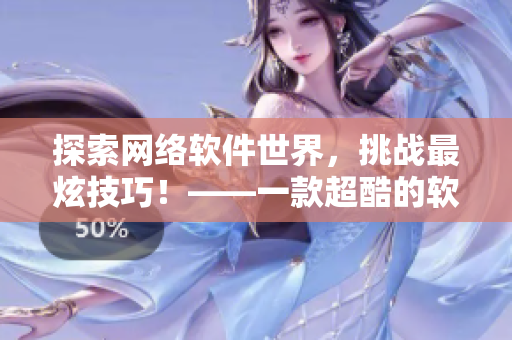 探索网络软件世界，挑战最炫技巧！——一款超酷的软件手游！