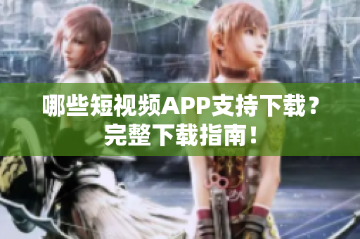 哪些短视频APP支持下载？完整下载指南！