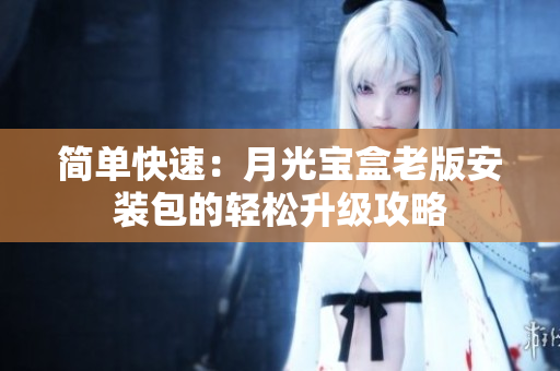 简单快速：月光宝盒老版安装包的轻松升级攻略