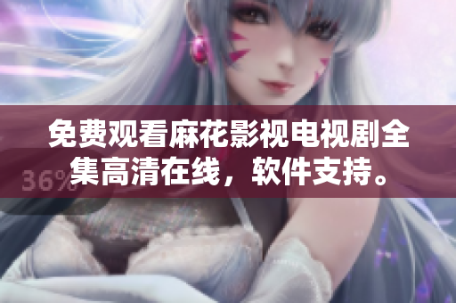 免费观看麻花影视电视剧全集高清在线，软件支持。