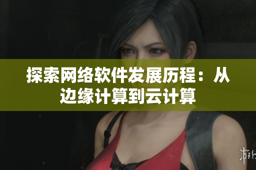 探索网络软件发展历程：从边缘计算到云计算