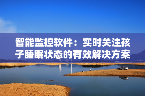 智能监控软件：实时关注孩子睡眠状态的有效解决方案