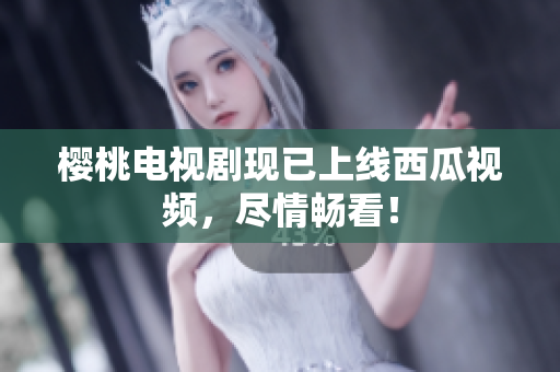 樱桃电视剧现已上线西瓜视频，尽情畅看！