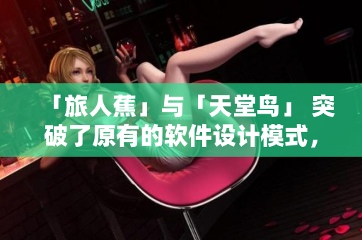 「旅人蕉」与「天堂鸟」 突破了原有的软件设计模式，颠覆了用户体验