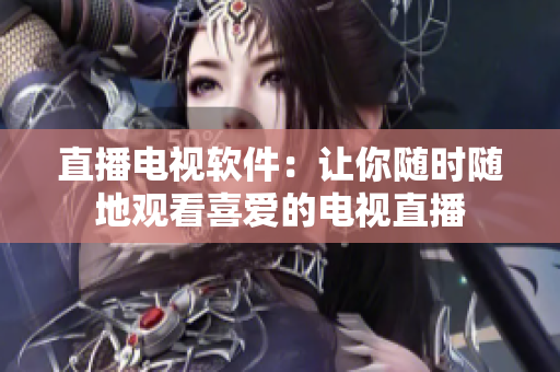 直播电视软件：让你随时随地观看喜爱的电视直播