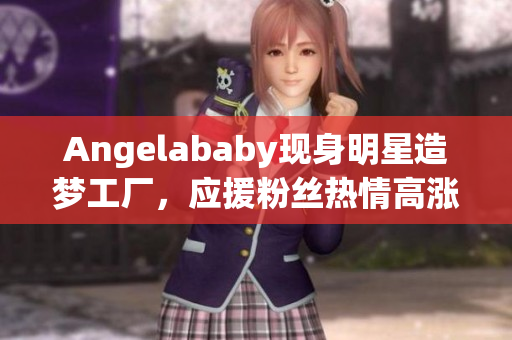 Angelababy现身明星造梦工厂，应援粉丝热情高涨
