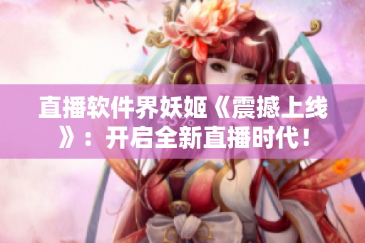 直播软件界妖姬《震撼上线》：开启全新直播时代！