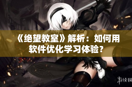 《绝望教室》解析：如何用软件优化学习体验？