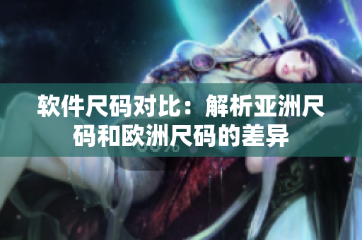软件尺码对比：解析亚洲尺码和欧洲尺码的差异