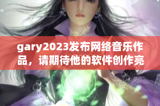 gary2023发布网络音乐作品，请期待他的软件创作亮相