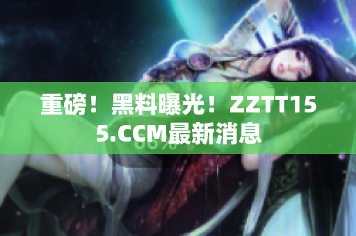 重磅！黑料曝光！ZZTT155.CCM最新消息