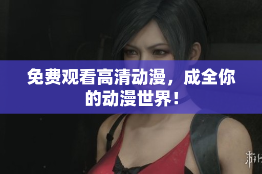免费观看高清动漫，成全你的动漫世界！