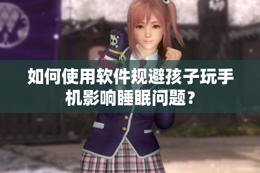 如何使用软件规避孩子玩手机影响睡眠问题？