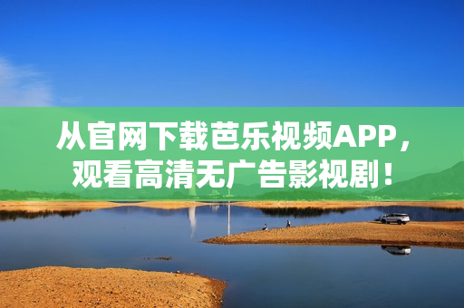 从官网下载芭乐视频APP，观看高清无广告影视剧！