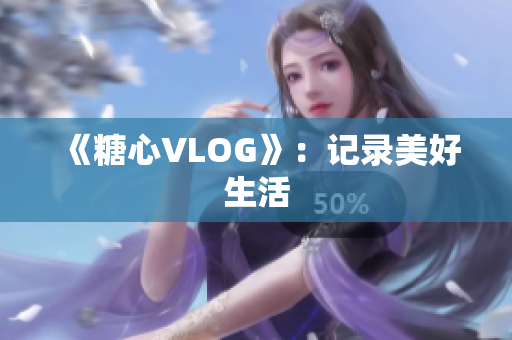 《糖心VLOG》：记录美好生活