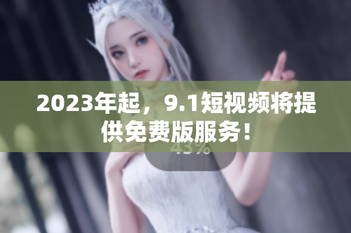 2023年起，9.1短视频将提供免费版服务！