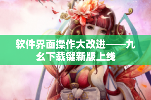 软件界面操作大改进——九幺下载键新版上线