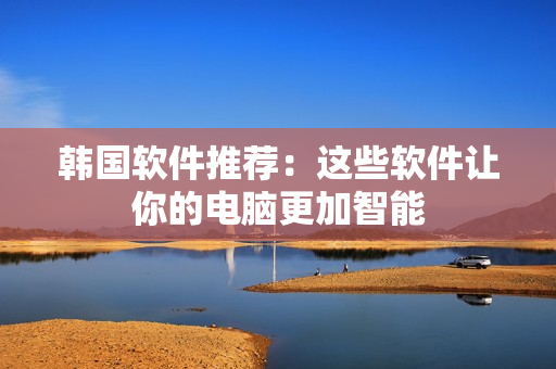 韩国软件推荐：这些软件让你的电脑更加智能