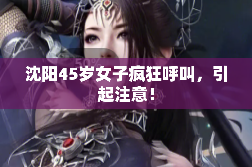 沈阳45岁女子疯狂呼叫，引起注意！