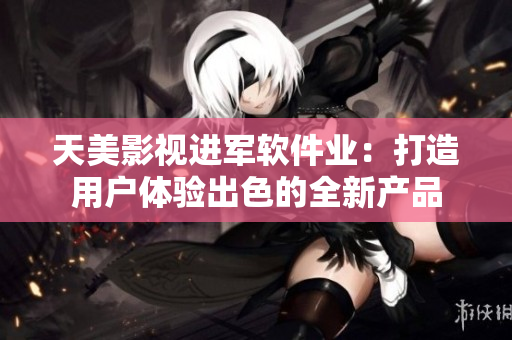 天美影视进军软件业：打造用户体验出色的全新产品
