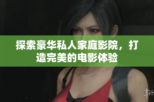 探索豪华私人家庭影院，打造完美的电影体验