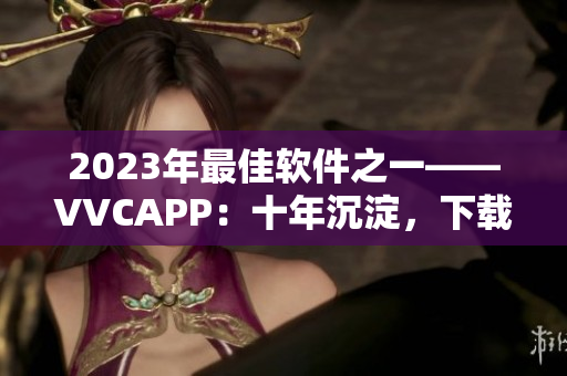 2023年最佳软件之一——VVCAPP：十年沉淀，下载搜狐！