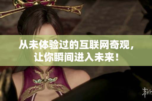 从未体验过的互联网奇观，让你瞬间进入未来！