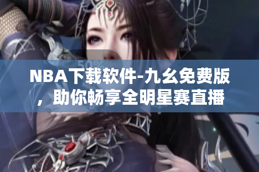 NBA下载软件-九幺免费版，助你畅享全明星赛直播