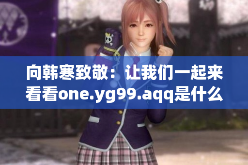 向韩寒致敬：让我们一起来看看one.yg99.aqq是什么！