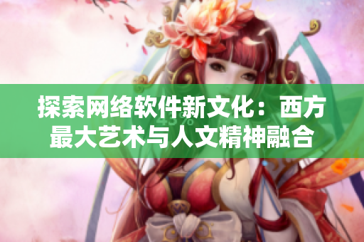 探索网络软件新文化：西方最大艺术与人文精神融合