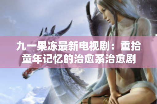 九一果冻最新电视剧：重拾童年记忆的治愈系治愈剧