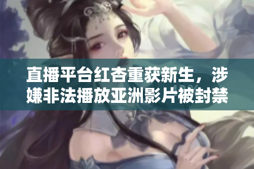 直播平台红杏重获新生，涉嫌非法播放亚洲影片被封禁
