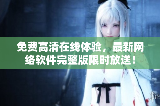 免费高清在线体验，最新网络软件完整版限时放送！
