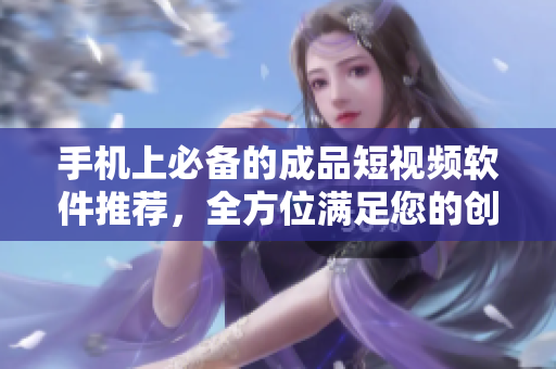 手机上必备的成品短视频软件推荐，全方位满足您的创作欲望