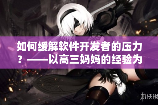 如何缓解软件开发者的压力？——以高三妈妈的经验为例