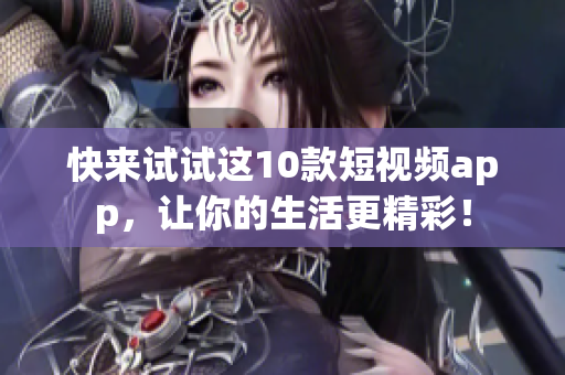 快来试试这10款短视频app，让你的生活更精彩！
