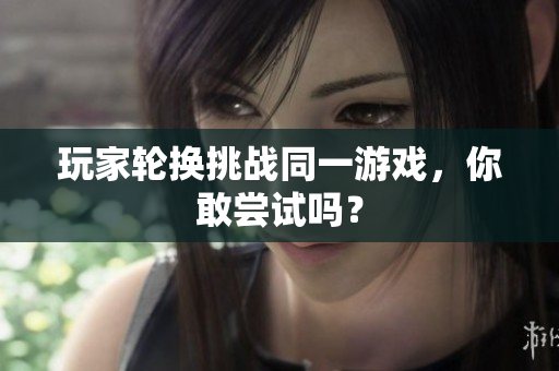 玩家轮换挑战同一游戏，你敢尝试吗？