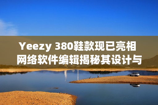 Yeezy 380鞋款现已亮相 网络软件编辑揭秘其设计与技术