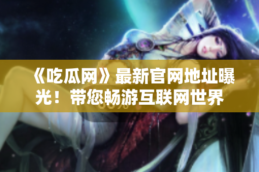 《吃瓜网》最新官网地址曝光！带您畅游互联网世界