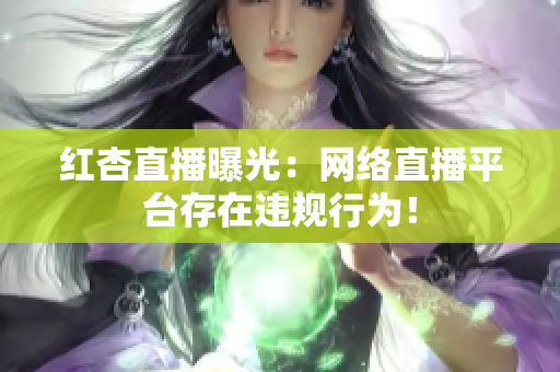 红杏直播曝光：网络直播平台存在违规行为！