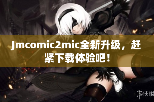 Jmcomic2mic全新升级，赶紧下载体验吧！