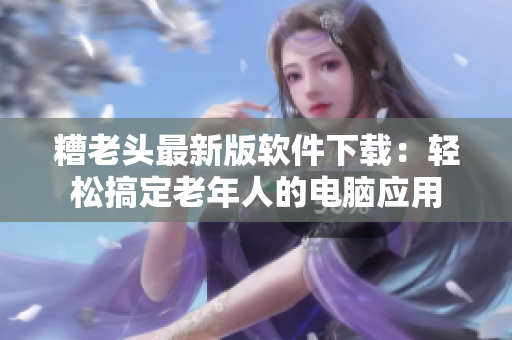 糟老头最新版软件下载：轻松搞定老年人的电脑应用