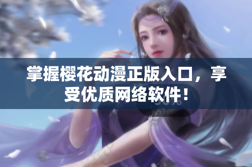 掌握樱花动漫正版入口，享受优质网络软件！