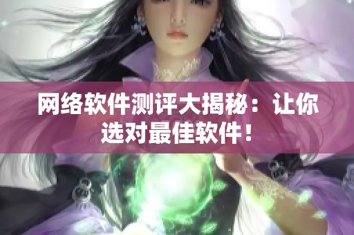网络软件测评大揭秘：让你选对最佳软件！
