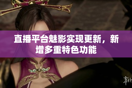 直播平台魅影实现更新，新增多重特色功能