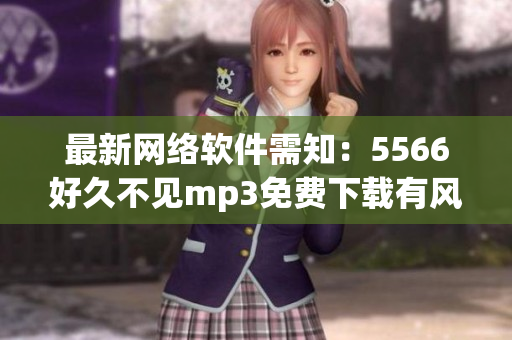 最新网络软件需知：5566好久不见mp3免费下载有风险！