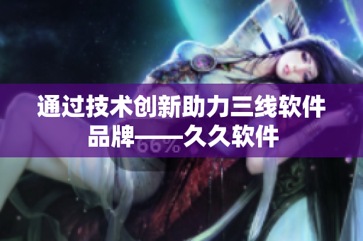 通过技术创新助力三线软件品牌——久久软件