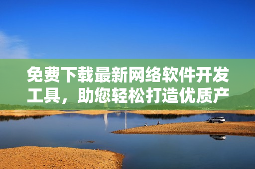 免费下载最新网络软件开发工具，助您轻松打造优质产品.